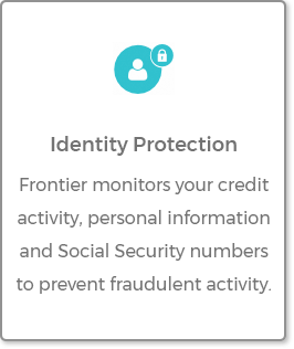 Identity Protection - Frontier monitors your credit activity, personal information and
Social Security numbers to prevent fraudulent activity.